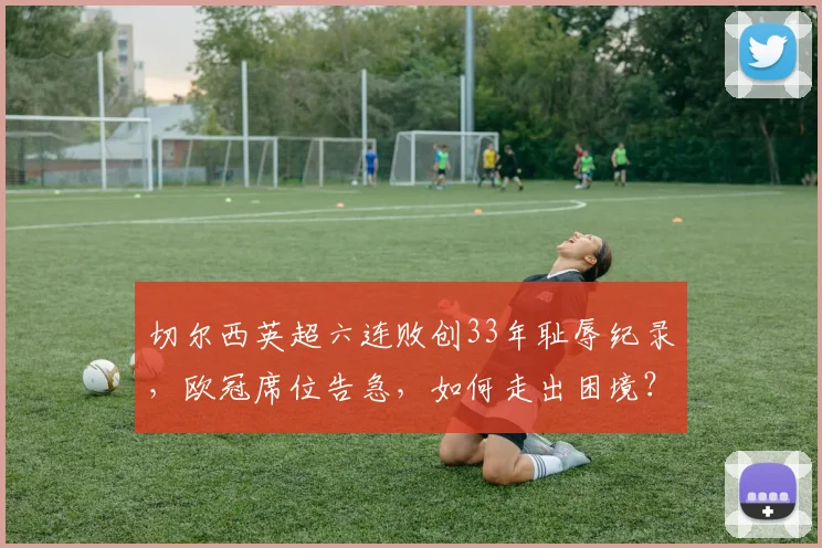 切尔西英超六连败创33年耻辱纪录，欧冠席位告急，如何走出困境？