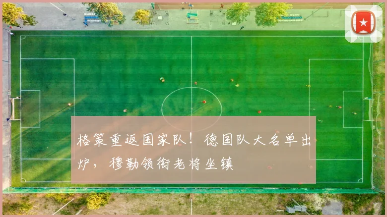 格策重返国家队!德国队大名单出炉,穆勒领衔老将坐镇