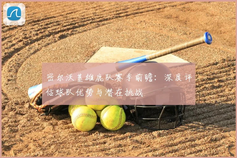 密尔沃基雄鹿队赛季前瞻：深度评估球队优势与潜在挑战