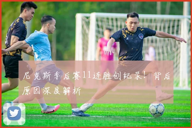 尼克斯季后赛11连胜创纪录！背后原因深度解析