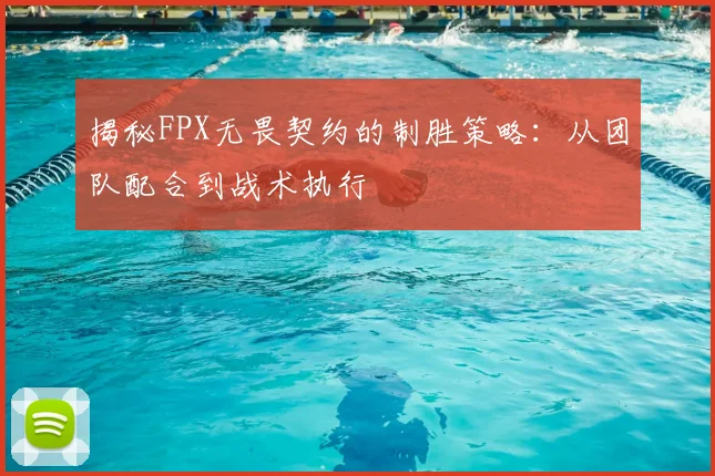 揭秘FPX无畏契约的制胜策略:从团队配合到战术执行