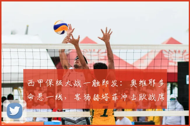 西甲保级大战一触即发：奥维耶多命悬一线，客场赫塔菲冲击欧战席位关键战解析