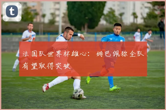 法国队世界杯雄心：姆巴佩称全队有望取得突破