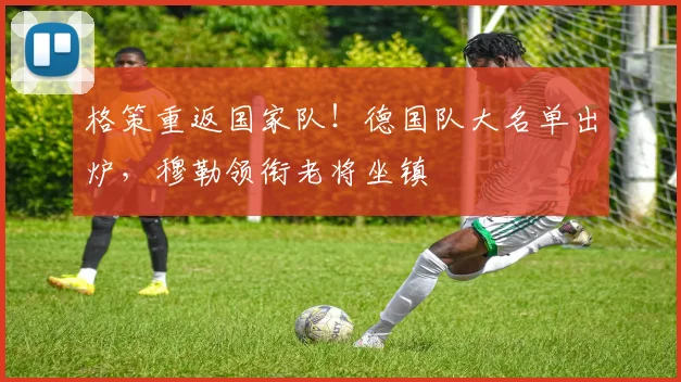 格策重返国家队！德国队大名单出炉，穆勒领衔老将坐镇
