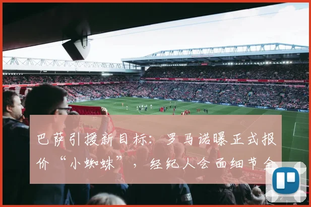 巴萨引援新目标：罗马诺曝正式报价“小蜘蛛”，经纪人会面细节全解析