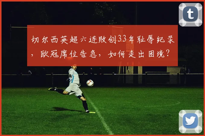 切尔西英超六连败创33年耻辱纪录，欧冠席位告急，如何走出困境？
