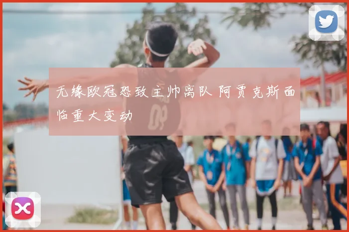 无缘欧冠恐致主帅离队 阿贾克斯面临重大变动