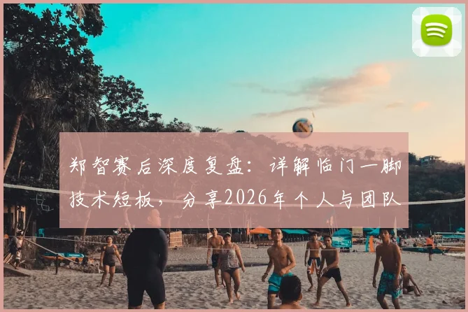 郑智赛后深度复盘：详解临门一脚技术短板，分享2026年个人与团队针对性改进训练方案