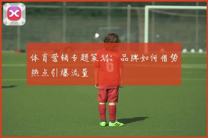 体育营销专题策划：品牌如何借势热点引爆流量