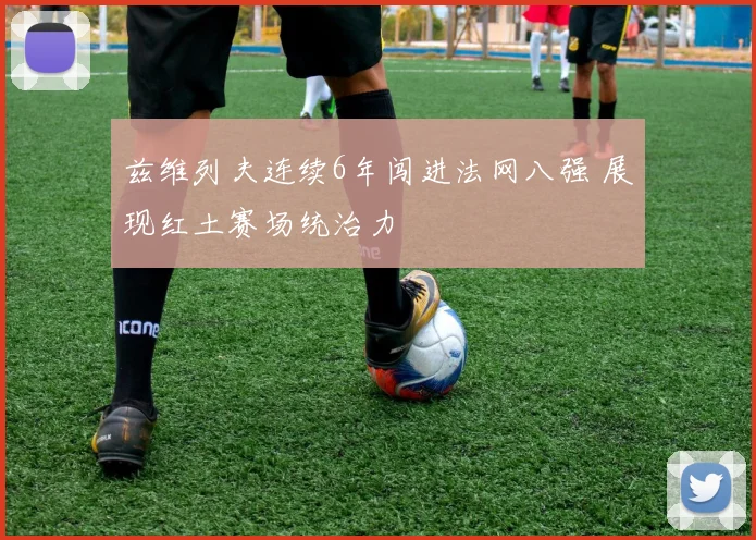 兹维列夫连续6年闯进法网八强 展现红土赛场统治力