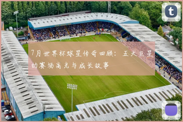 7月世界杯球星传奇回顾:五大巨星的赛场高光与成长故事