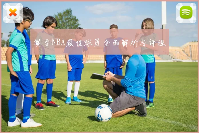 赛季NBA最佳球员全面解析与评选