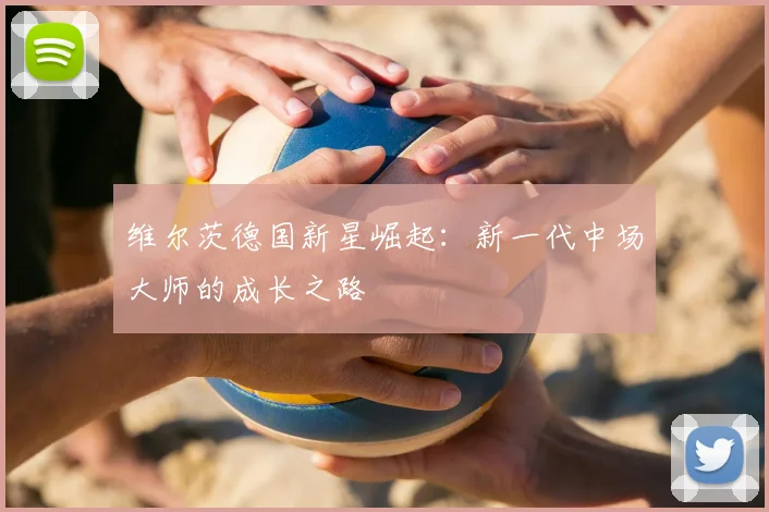 维尔茨德国新星崛起:新一代中场大师的成长之路