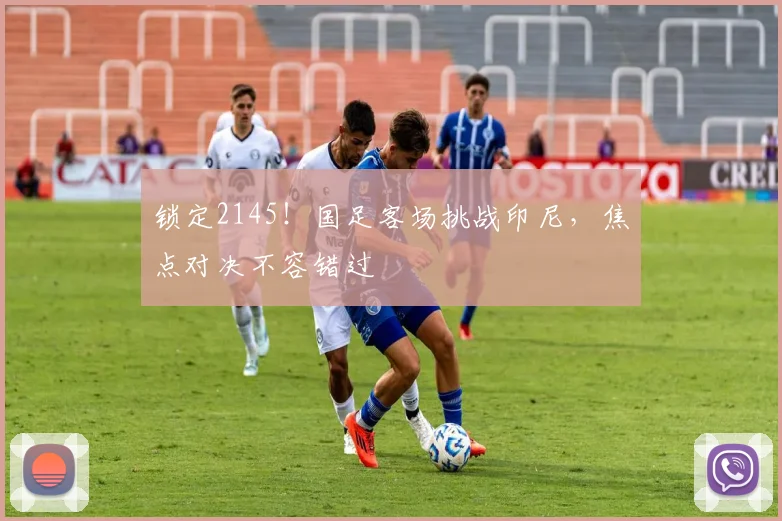 锁定2145!国足客场挑战印尼,焦点对决不容错过