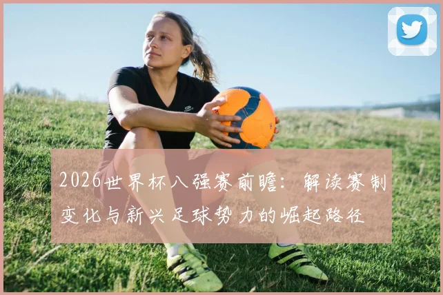 2026世界杯八强赛前瞻：解读赛制变化与新兴足球势力的崛起路径