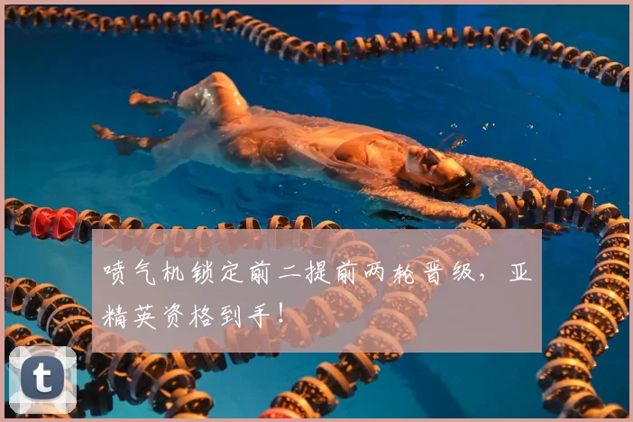 喷气机锁定前二提前两轮晋级，亚精英资格到手！