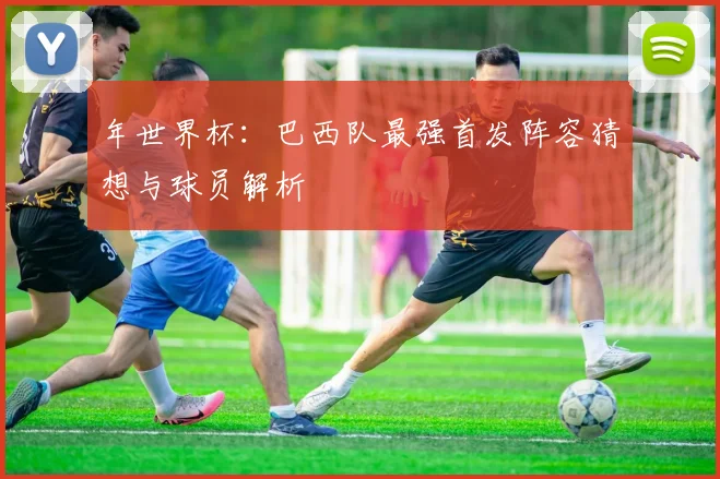 年世界杯:巴西队最强首发阵容猜想与球员解析