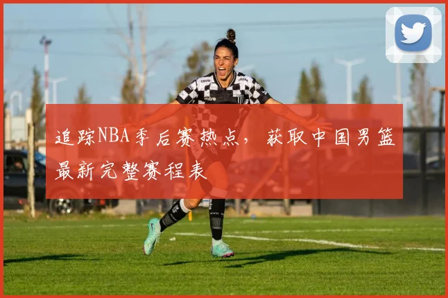 追踪NBA季后赛热点,获取中国男篮最新完整赛程表