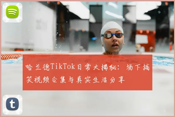 哈兰德TikTok日常大揭秘：场下搞笑视频合集与真实生活分享