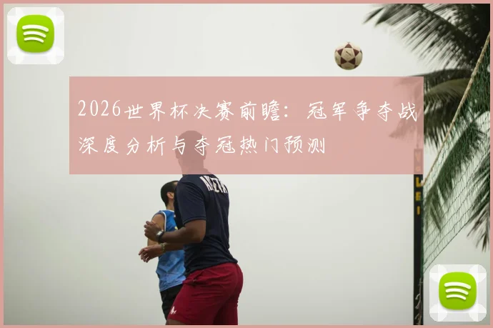2026世界杯决赛前瞻:冠军争夺战深度分析与夺冠热门预测