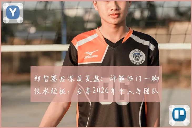 郑智赛后深度复盘:详解临门一脚技术短板,分享2026年个人与团队针对性改进训练方案